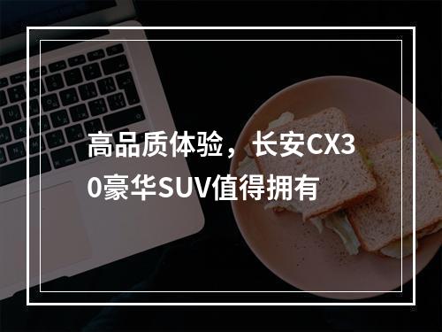 高品质体验，长安CX30豪华SUV值得拥有