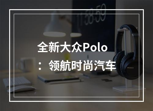 全新大众Polo：领航时尚汽车