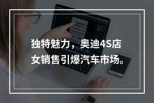独特魅力，奥迪4S店女销售引爆汽车市场。