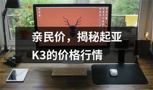 亲民价，揭秘起亚K3的价格行情