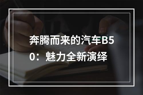 奔腾而来的汽车B50：魅力全新演绎