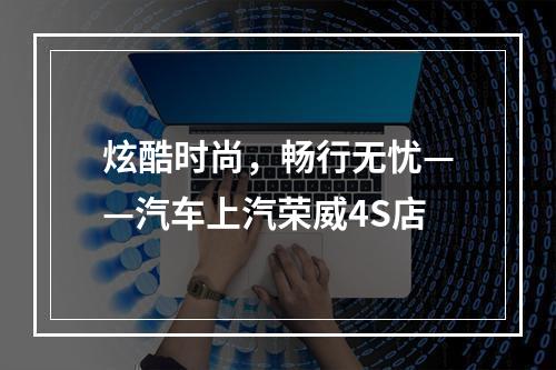 炫酷时尚，畅行无忧——汽车上汽荣威4S店