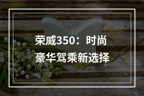 荣威350：时尚豪华驾乘新选择