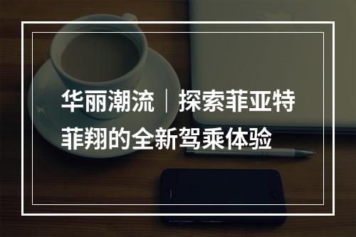 华丽潮流｜探索菲亚特菲翔的全新驾乘体验