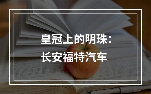 皇冠上的明珠：长安福特汽车