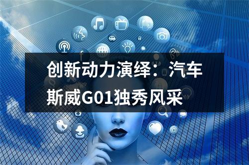 创新动力演绎：汽车斯威G01独秀风采