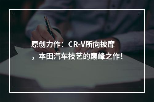 原创力作：CR-V所向披靡，本田汽车技艺的巅峰之作！