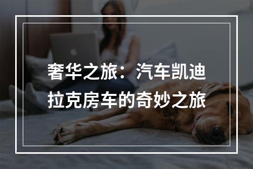 奢华之旅：汽车凯迪拉克房车的奇妙之旅