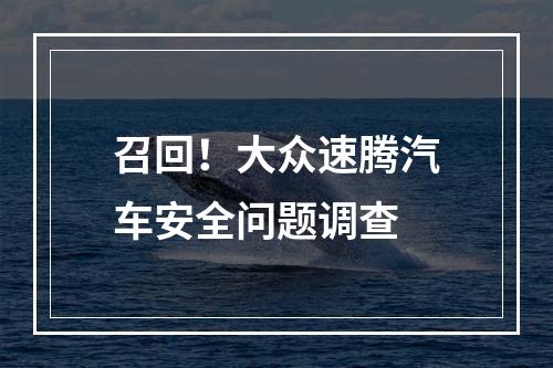 召回！大众速腾汽车安全问题调查