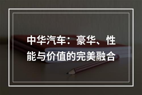 中华汽车：豪华、性能与价值的完美融合