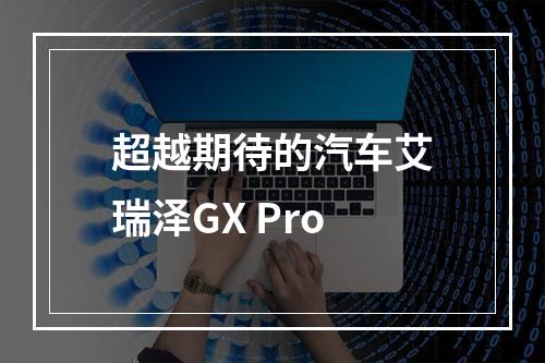超越期待的汽车艾瑞泽GX Pro