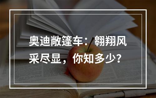 奥迪敞篷车：翱翔风采尽显，你知多少？