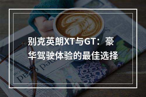 别克英朗XT与GT：豪华驾驶体验的最佳选择