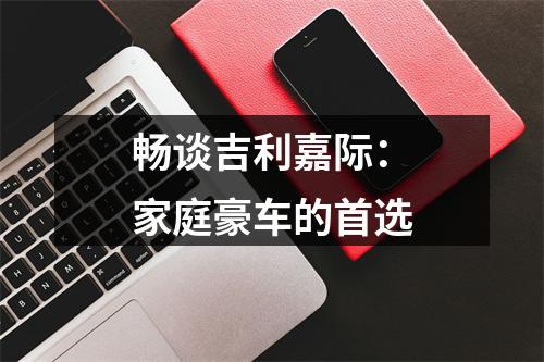 畅谈吉利嘉际：家庭豪车的首选