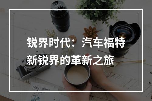 锐界时代：汽车福特新锐界的革新之旅