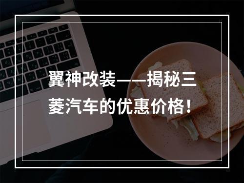 翼神改装——揭秘三菱汽车的优惠价格！