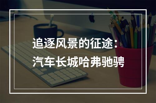 追逐风景的征途：汽车长城哈弗驰骋