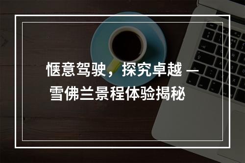 惬意驾驶，探究卓越 — 雪佛兰景程体验揭秘