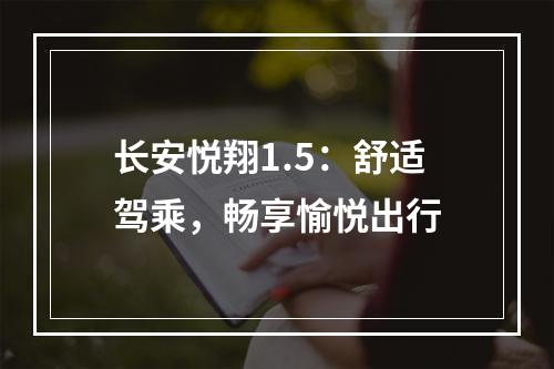 长安悦翔1.5：舒适驾乘，畅享愉悦出行