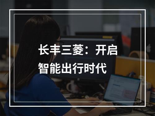 长丰三菱：开启智能出行时代