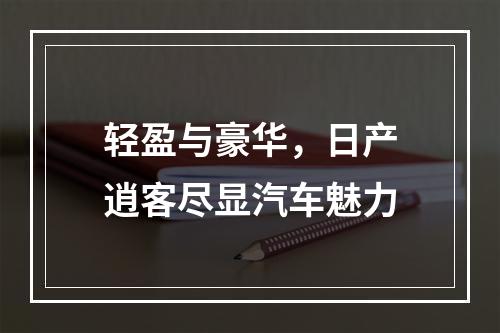 轻盈与豪华，日产逍客尽显汽车魅力