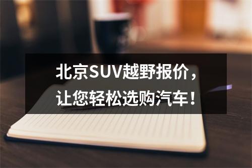 北京SUV越野报价，让您轻松选购汽车！