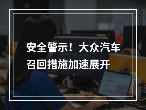 安全警示！大众汽车召回措施加速展开