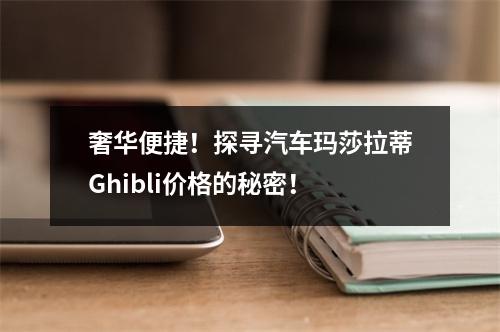 奢华便捷！探寻汽车玛莎拉蒂Ghibli价格的秘密！