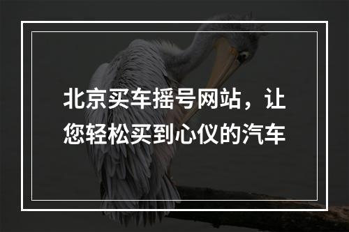 北京买车摇号网站，让您轻松买到心仪的汽车