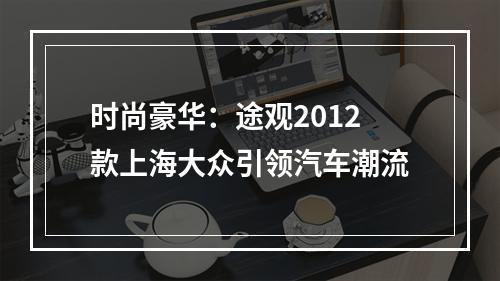 时尚豪华：途观2012款上海大众引领汽车潮流