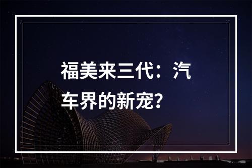 福美来三代：汽车界的新宠？