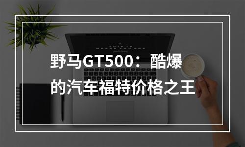 野马GT500：酷爆的汽车福特价格之王