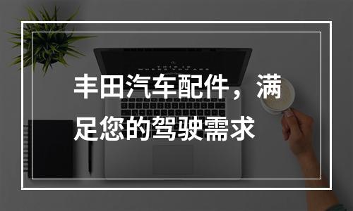 丰田汽车配件，满足您的驾驶需求