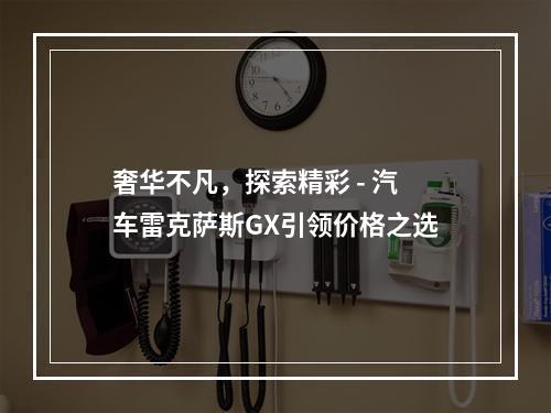 奢华不凡，探索精彩 - 汽车雷克萨斯GX引领价格之选