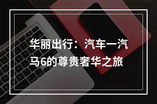 华丽出行：汽车一汽马6的尊贵奢华之旅