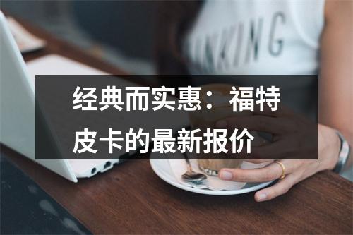 经典而实惠：福特皮卡的最新报价