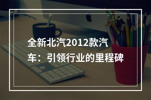 全新北汽2012款汽车：引领行业的里程碑