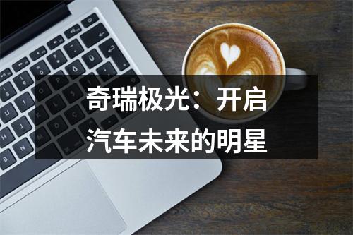 奇瑞极光：开启汽车未来的明星