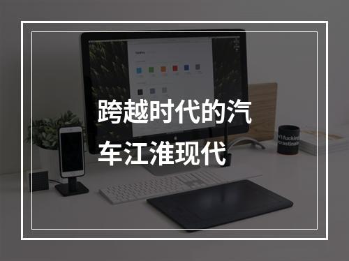 跨越时代的汽车江淮现代
