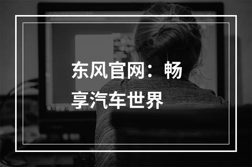 东风官网：畅享汽车世界
