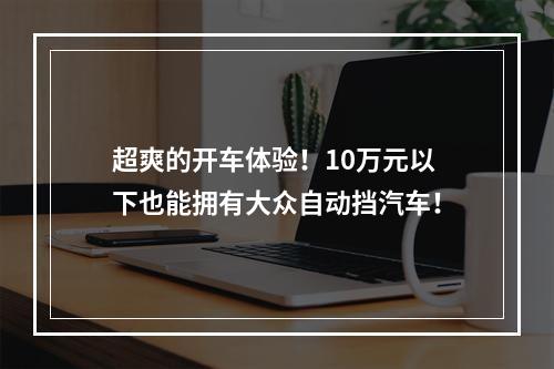 超爽的开车体验！10万元以下也能拥有大众自动挡汽车！