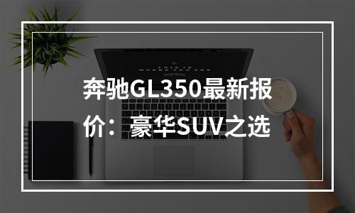 奔驰GL350最新报价：豪华SUV之选