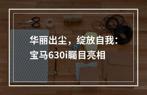 华丽出尘，绽放自我：宝马630i矚目亮相