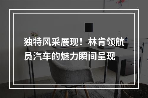 独特风采展现！林肯领航员汽车的魅力瞬间呈现