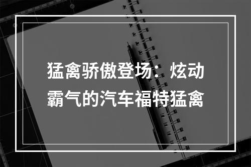 猛禽骄傲登场：炫动霸气的汽车福特猛禽