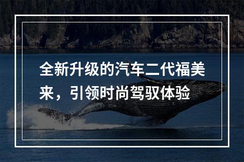 全新升级的汽车二代福美来，引领时尚驾驭体验