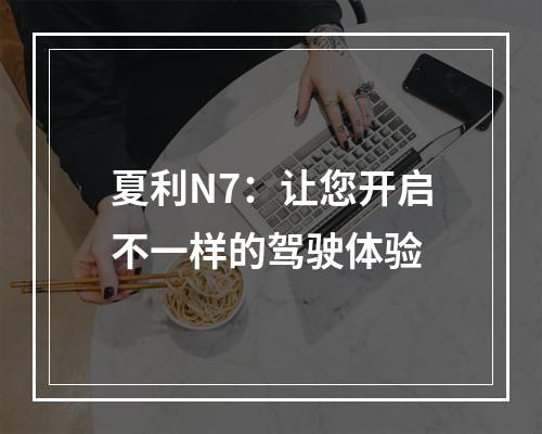 夏利N7：让您开启不一样的驾驶体验