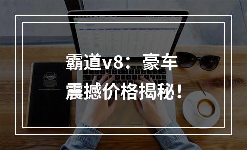 霸道v8：豪车震撼价格揭秘！