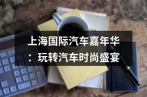 上海国际汽车嘉年华：玩转汽车时尚盛宴