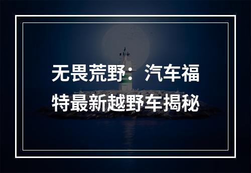 无畏荒野：汽车福特最新越野车揭秘